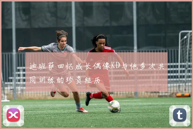 迪班萨回忆成长偶像KD与他多次共同训练的珍贵经历